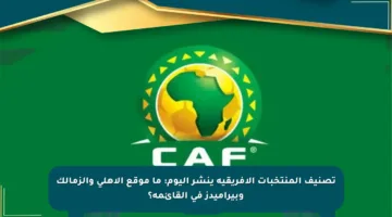 تصنيف المنتخبات الإفريقية ينشر اليوم: ما موقع الأهلي والزمالك وبيراميدز في القائمة؟